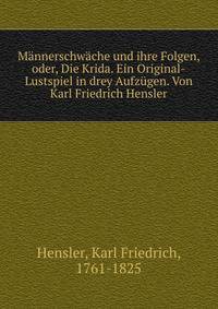 M?nnerschw?che und ihre Folgen, oder, Die Krida. Ein Original-Lustspiel in drey Aufz?gen. Von Karl Friedrich Hensler