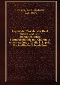 Eugen, der Zweyte, der Held unsrer Zeit : ein ?sterreichisches B?rgergem?hlde mit Ch?ren in einem Aufzug ; f?r die k. k. priv. Marinellische Schaub?hne