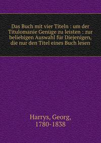 Das Buch mit vier Titeln : um der Titulomanie Gen?ge zu leisten : zur beliebigen Auswahl f?r Diejenigen, die nur den Titel eines Buch lesen