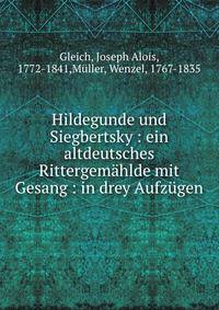 Hildegunde und Siegbertsky : ein altdeutsches Rittergem?hlde mit Gesang : in drey Aufz?gen
