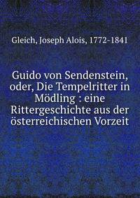 Guido von Sendenstein, oder, Die Tempelritter in M?dling : eine Rittergeschichte aus der ?sterreichischen Vorzeit