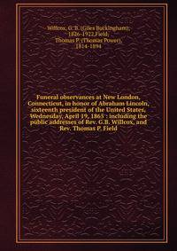 Funeral observances at New London, Connecticut, in honor of Abraham Lincoln, sixteenth president of the United States, Wednesday, April 19, 1865 : including the public addresses of Rev. G.B. Willcox, and Rev. Thomas P. Field