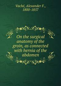 On the surgical anatomy of the groin, as connected with hernia of the abdomen