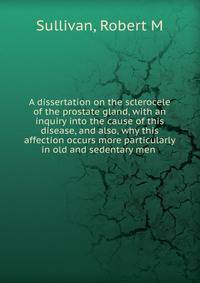 A dissertation on the sclerocele of the prostate gland, with an inquiry into the cause of this disease, and also, why this affection occurs more particularly in old and sedentary men