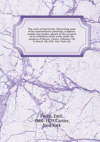 The work of Emil Fuchs; illustrating some of his representative paintings, sculpture, medals and studies. Issued on the occasion of an exhibition of his works under the auspices of Messrs. Cartier, February 7th to March 5th,1921. New York city