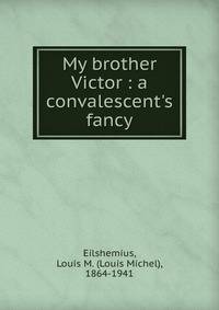 My brother Victor : a convalescent's fancy