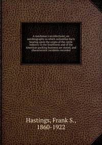 A ranchman's recollections; an autobiography in which unfamiliar facts bearing upon the origin of the cattle industry in the Southwest and of the American packing business are stated, and characteristic incidents recorded