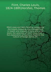Milch cows and dairy farming, comprising the breeds, breeding, and management in health and disease, of dairy and other stock; the selection of milch cows, with a full explanation of Guenon's method; the culture of forage plants, etc