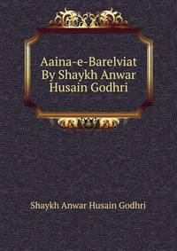 Aaina-e-Barelviat By Shaykh Anwar Husain Godhri