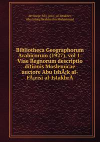 Bibliotheca Geographorum Arabicorum (1927), vol 1: Viae Regnorum descriptio ditionis Moslemicae auctore Abu Ish??k al-F??risi al-Istakhr?­