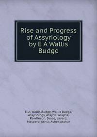 Rise and Progress of Assyriology by E A Wallis Budge