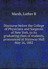 Discourse before the College of Physicians and Surgeons of New York, to its graduating class of students, pronounced at Steinway Hall May 16, 1882