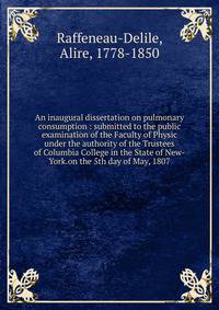 An inaugural dissertation on pulmonary consumption : submitted to the public examination of the Faculty of Physic under the authority of the Trustees of Columbia College in the State of New-York.on the 5th day of May, 1807