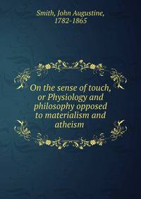 On the sense of touch, or Physiology and philosophy opposed to materialism and atheism .