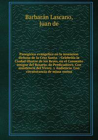 Panegirico evangelico en la invencion dichosa de la Cruz Santa. : Celebr?la la Ciudad illustre de los Reyes, en el Conuento insigne del Rosario, de Predicadores. Con assistencia del Virrey, y Audiencia. Con circunstancia de missa nueua.