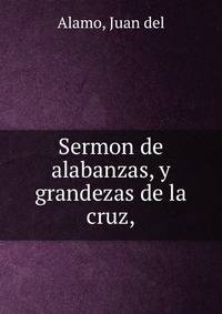 Sermon de alabanzas, y grandezas de la cruz,