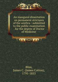 An inaugural dissertation on permanent strictures of the urethra : submitted to the public examination . for the degree of Doctor of Medicine .