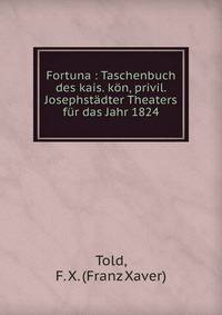Fortuna : Taschenbuch des kais. k?n, privil. Josephst?dter Theaters f?r das Jahr 1824