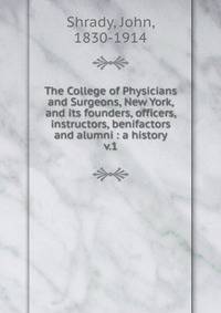 The College of Physicians and Surgeons, New York, and its founders, officers, instructors, benifactors and alumni : a history. v.1
