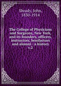 The College of Physicians and Surgeons, New York, and its founders, officers, instructors, benifactors and alumni : a history. v.2