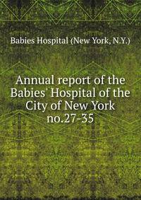 Annual report of the Babies` Hospital of the City of New York. no.27-35