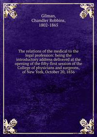 The relations of the medical to the legal profession: being the introductory address delivered at the opening of the fifty-first session of the College of physicians and surgeons, of New York, October 20, 1856