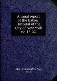 Annual report of the Babies` Hospital of the City of New York. no.15-22