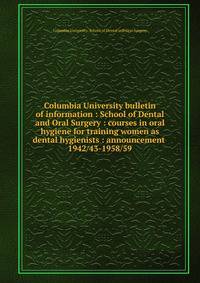 Columbia University bulletin of information : School of Dental and Oral Surgery : courses in oral hygiene for training women as dental hygienists : announcement . 1942/43-1958/59