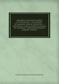 Columbia University bulletin of information : the program of graduate medical education . : instruction in basic medical sciences for residents in affiliated hospitals. 1938/39-1942/43