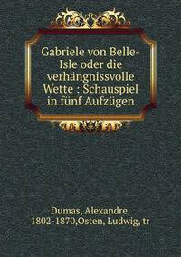 Gabriele von Belle-Isle oder die verh?ngnissvolle Wette : Schauspiel in f?nf Aufz?gen