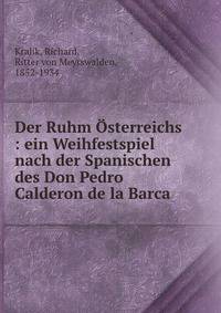 Der Ruhm ?sterreichs : ein Weihfestspiel nach der Spanischen des Don Pedro Calderon de la Barca