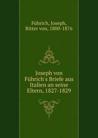 Joseph von F?hrich's Briefe aus Italien an seine Eltern, 1827-1829