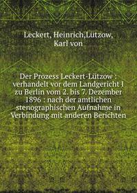 Der Prozess Leckert-L?tzow : verhandelt vor dem Landgericht I zu Berlin vom 2. bis 7. Dezember 1896 : nach der amtlichen stenographischen Aufnahme in Verbindung mit anderen Berichten