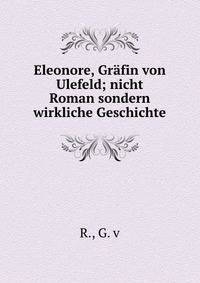 Eleonore, Gr?fin von Ulefeld; nicht Roman sondern wirkliche Geschichte