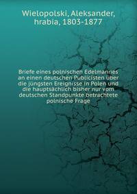 Briefe eines polnischen Edelmannes an einen deutschen Publicisten uber die jungsten Ereignisse in Polen und die hauptsachlich bisher nur vom deutschen Standpunkte betrachtete polnische Frage