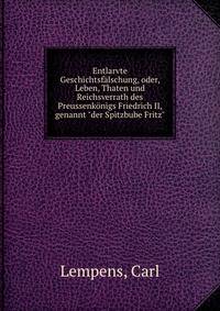 Entlarvte Geschichtsf?lschung, oder, Leben, Thaten und Reichsverrath des Preussenk?nigs Friedrich II, genannt "der Spitzbube Fritz"