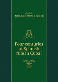 Four centuries of Spanish rule in Cuba;