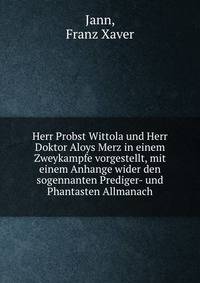 Herr Probst Wittola und Herr Doktor Aloys Merz in einem Zweykampfe vorgestellt, mit einem Anhange wider den sogennanten Prediger- und Phantasten Allmanach