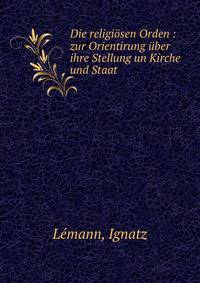 Die religi?sen Orden : zur Orientirung ?ber ihre Stellung un Kirche und Staat