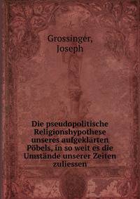 Die pseudopolitische Religionshypothese unseres aufgeklarten Pobels, in so weit es die Umstande unserer Zeiten zuliessen