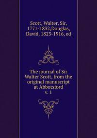 The journal of Sir Walter Scott, from the original manuscript at Abbotsford. v. 1