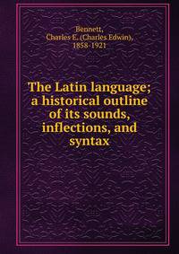 The Latin language; a historical outline of its sounds, inflections, and syntax