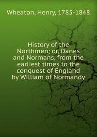 History of the Northmen; or, Danes and Normans, from the earliest times to the conquest of England by William of Normandy