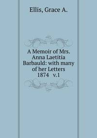 A Memoir of Mrs. Anna Laetitia Barbauld: with many of her Letters. 1874 v.1
