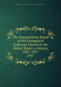 The Susquehanna Synod of the Evangelical Lutheran Church in the United States: a history, 1867-1917. 1917