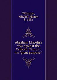 Abraham Lincoln's vow against the Catholic Church : his "great purpose."