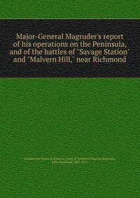 Major-General Magruder's report of his operations on the Peninsula, and of the battles of "Savage Station" and "Malvern Hill," near Richmond