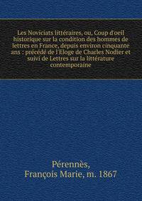 Les Noviciats litt?raires, ou, Coup d'oeil historique sur la condition des hommes de lettres en France, depuis environ cinquante ans : pr?c?d? de l'Eloge de Charles Nodier et suivi de Lettres sur la litt?rature contemporaine