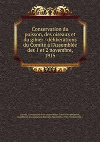 Conservation du poisson, des oiseaux et du gibier : d?lib?rations du Comit? ? l'Assembl?e des 1 et 2 novembre, 1915