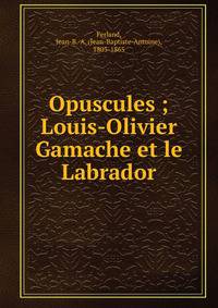 Opuscules ; Louis-Olivier Gamache et le Labrador